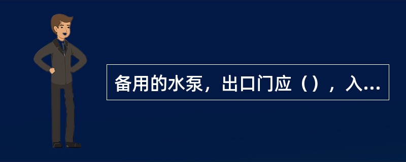 备用的水泵，出口门应（），入口门应（）。