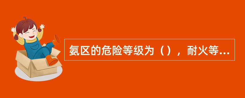 氨区的危险等级为（），耐火等级为（）。