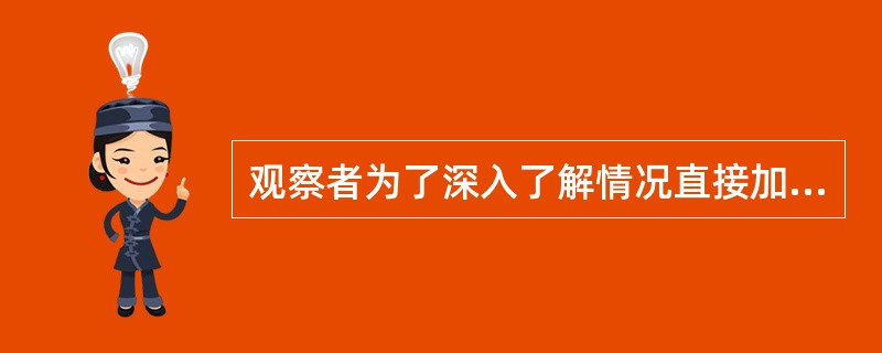 观察者为了深入了解情况直接加入到被研究者的群体或组织中以内部成员身份进行观察的方