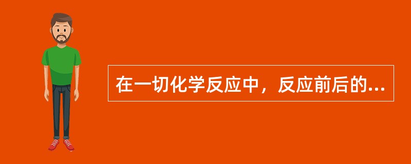 在一切化学反应中，反应前后的（）不变。