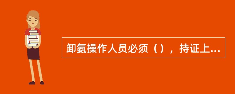 卸氨操作人员必须（），持证上岗，严禁无证人员上岗操作。