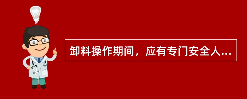 卸料操作期间，应有专门安全人员现场督导，操作人员（）离开现场。