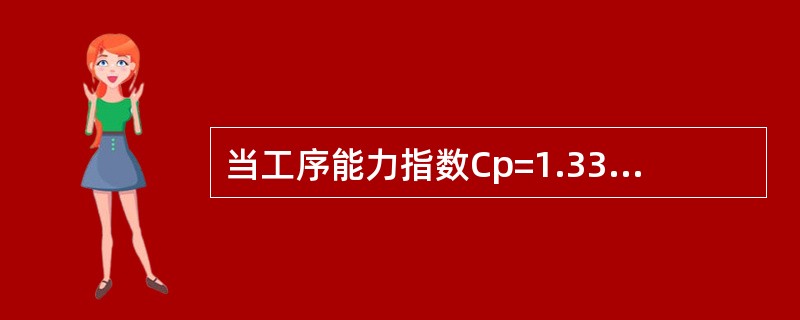 当工序能力指数Cp=1.33时，可判断此工序能力（）。