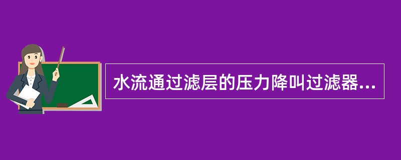 水流通过滤层的压力降叫过滤器的水头损失。（）