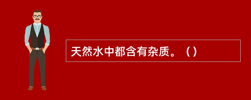 天然水中都含有杂质。（）
