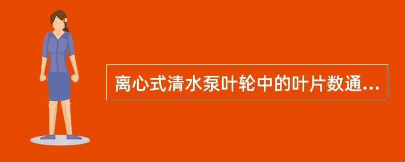 离心式清水泵叶轮中的叶片数通常采用（）片。