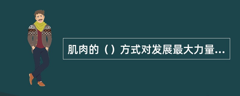 肌肉的（）方式对发展最大力量的效果最为显著。