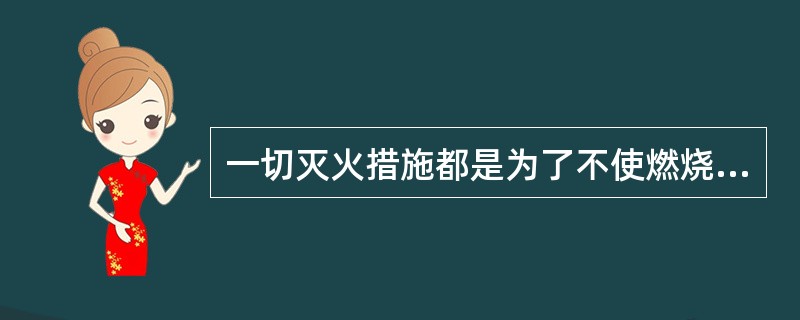 一切灭火措施都是为了不使燃烧条件形成（）。