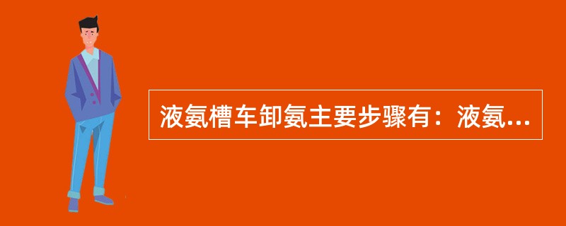 液氨槽车卸氨主要步骤有：液氨卸料压缩机启动前检查、吹管、（）、卸氨、软管拆卸。
