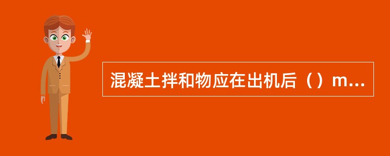 混凝土拌和物应在出机后（）min内泵送完毕。混凝土拌和物应在其1/2初凝时间内入