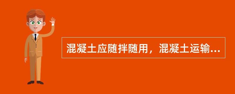 混凝土应随拌随用，混凝土运输应采用泵送或混凝土运输车运送，当采用泵送时，输送管路