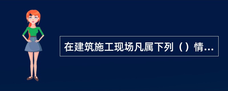 在建筑施工现场凡属下列（）情况之一的，均属禁火区域。