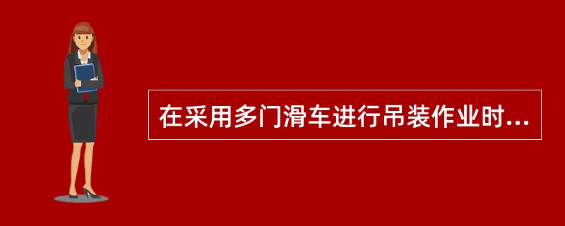 在采用多门滑车进行吊装作业时，常采用的是单联滑车组。