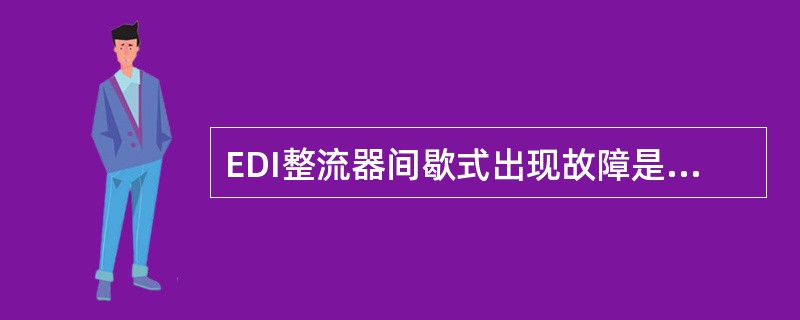 EDI整流器间歇式出现故障是因为（）