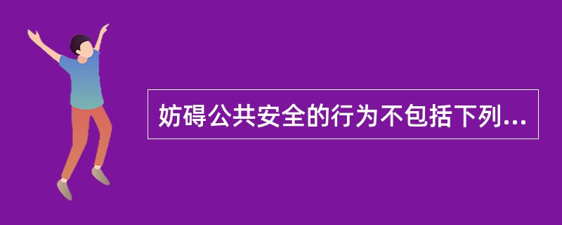 妨碍公共安全的行为不包括下列哪项（）。