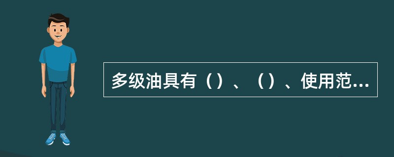 多级油具有（）、（）、使用范围宽、可以全年通用，并且节约能源等优点，所以应推广使