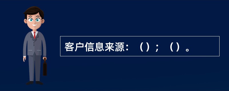 客户信息来源：（）；（）。