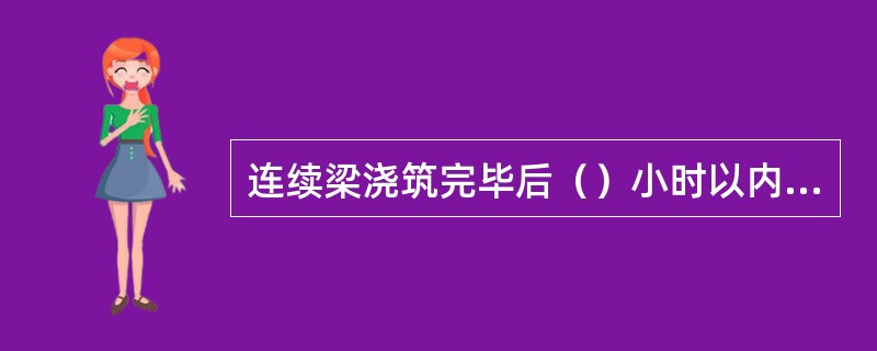 连续梁浇筑完毕后（）小时以内对混凝土加以（）并（）。