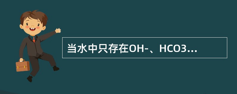 当水中只存在OH-、HCO3-、CO32-三种碱度成分且甲基橙碱度=0时，则水中