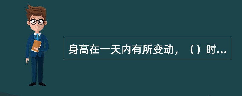 身高在一天内有所变动，（）时最高。