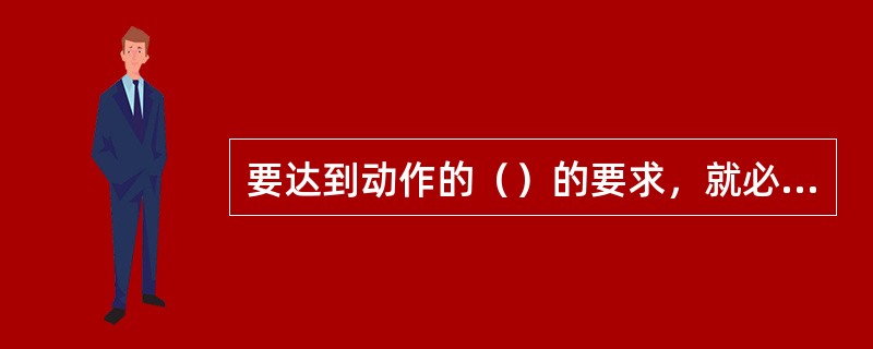 要达到动作的（）的要求，就必须使动作熟练、准确、连贯、没有多余动作。