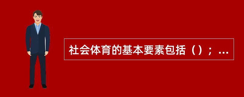 社会体育的基本要素包括（）；（）、社会体育设施、社会体育组织和社会体育方法。