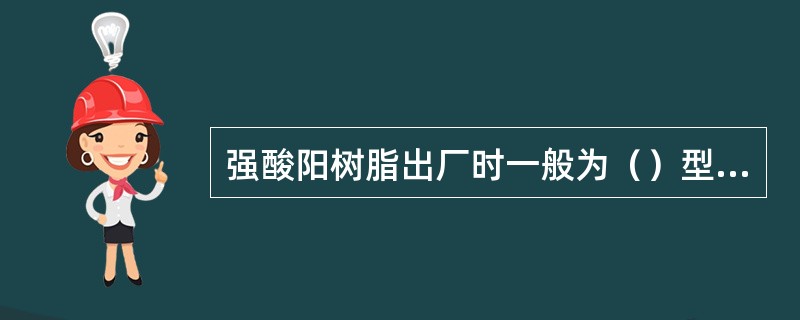 强酸阳树脂出厂时一般为（）型，强碱阴树脂出厂时一般为（）型。