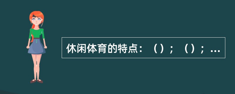 休闲体育的特点：（）；（）；（）；（）。