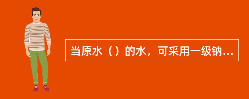 当原水（）的水，可采用一级钠离子交换软化系统。