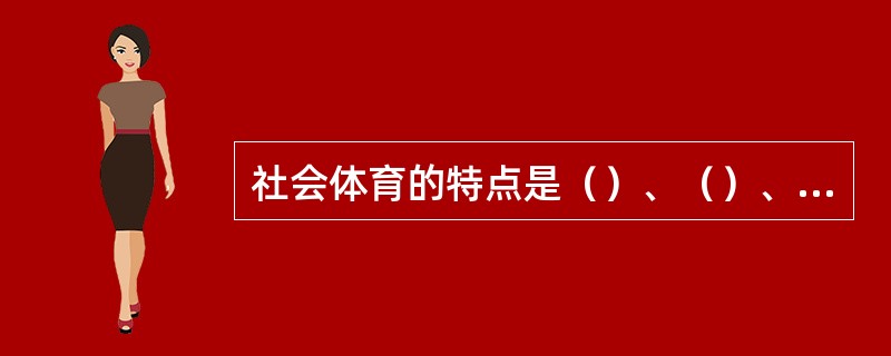 社会体育的特点是（）、（）、余暇性与主动性、多样性与灵活性、公益性和社会性、时代