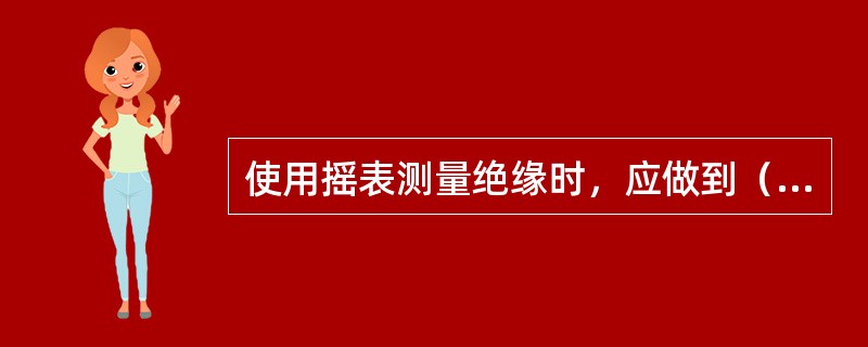 使用摇表测量绝缘时，应做到（）。