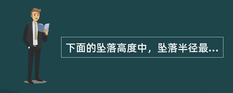 下面的坠落高度中，坠落半径最大，坠落时影响范围最大的是（）。