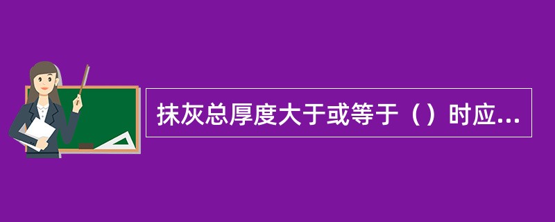 抹灰总厚度大于或等于（）时应有加强措施。