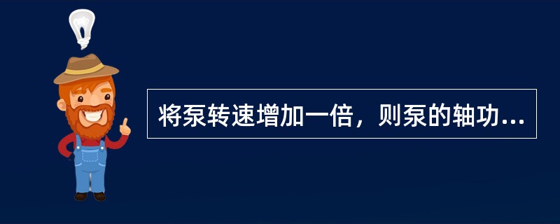 将泵转速增加一倍，则泵的轴功率将为原来的（）倍。