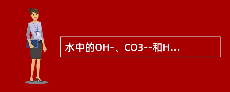 水中的OH-、CO3--和HCO3--、以及其他酸根阴离子总和称为碱度