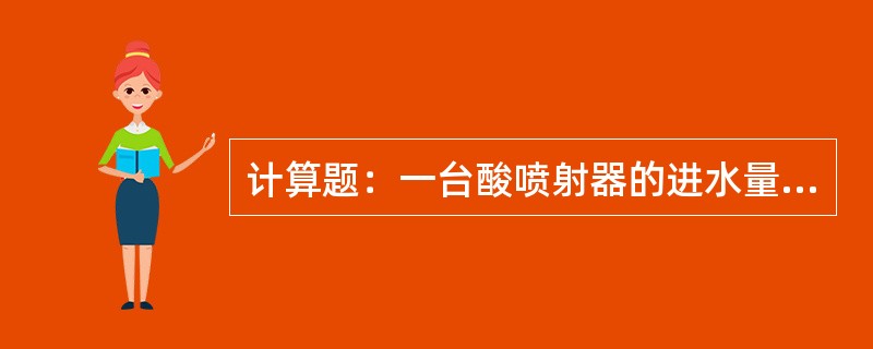 计算题：一台酸喷射器的进水量为25米3／时，进31％的工业盐酸速度为2.8米3／