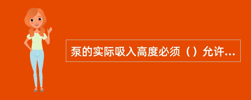 泵的实际吸入高度必须（）允许吸入高度。