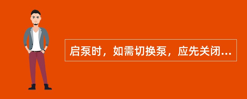 启泵时，如需切换泵，应先关闭被切换的泵，同时相应打开切换泵的出口阀。