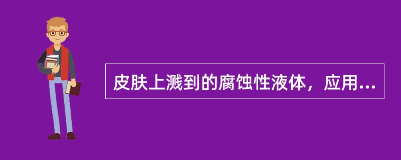 皮肤上溅到的腐蚀性液体，应用大量清水冲洗