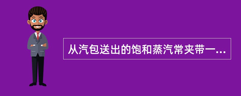 从汽包送出的饱和蒸汽常夹带一些锅炉水的水滴，锅炉水中的杂质会随这些水滴进入饱和蒸