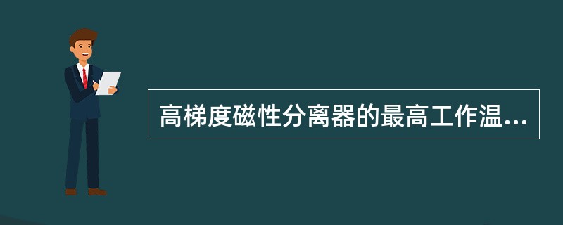 高梯度磁性分离器的最高工作温度可达到（）℃。