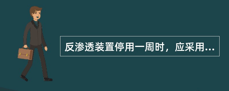 反渗透装置停用一周时，应采用次氯酸钠保护渗透膜。