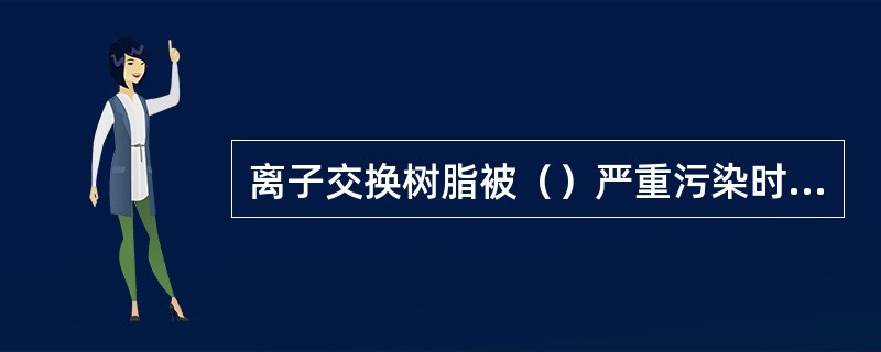 离子交换树脂被（）严重污染时，可用含次氯酸钠的氢氧化钠溶液处理。