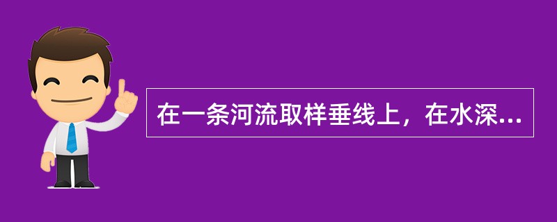 在一条河流取样垂线上，在水深不足1m时，取样点距水面不应小于（），距河底也不应小