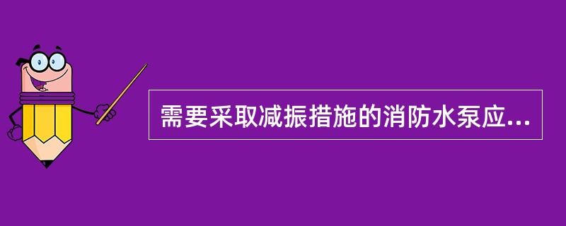 需要采取减振措施的消防水泵应同时（）。