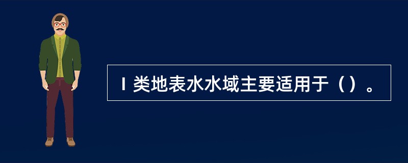 Ⅰ类地表水水域主要适用于（）。