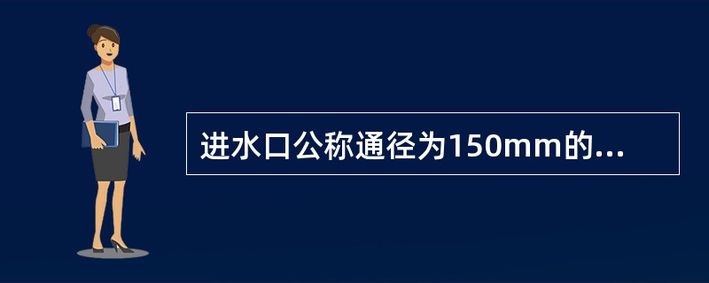 进水口公称通径为150mm的消火栓,其吸水管出水口应选用规格为( )mm消防接口