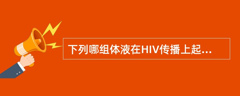 下列哪组体液在HIV传播上起主要作用（）A、血液、精液和宫颈液B、血液、精液和