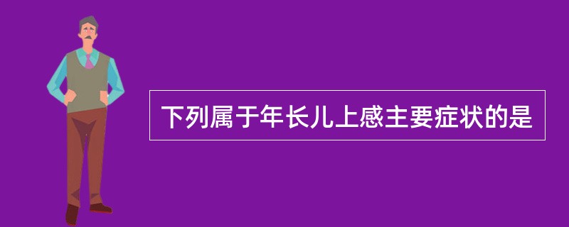 下列属于年长儿上感主要症状的是