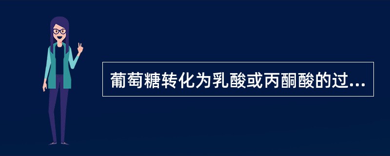 葡萄糖转化为乳酸或丙酮酸的过程叫做( )A、糖酵解B、糖原合成C、糖原分解D、糖